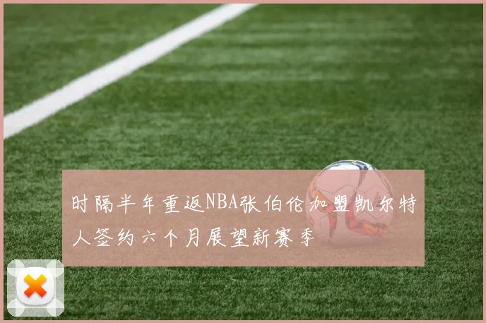 时隔半年重返NBA张伯伦加盟凯尔特人签约六个月展望新赛季