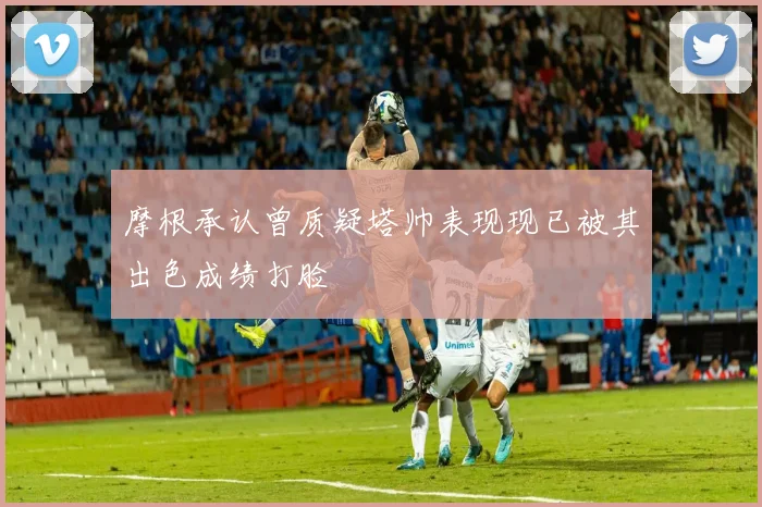 摩根承认曾质疑塔帅表现现已被其出色成绩打脸