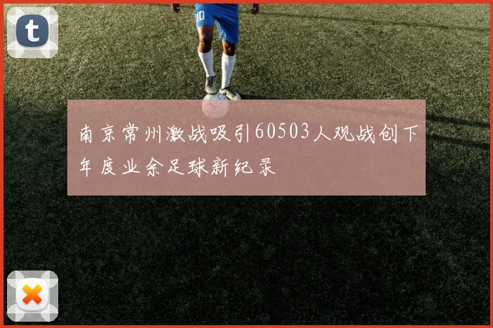 南京常州激战吸引60503人观战创下年度业余足球新纪录