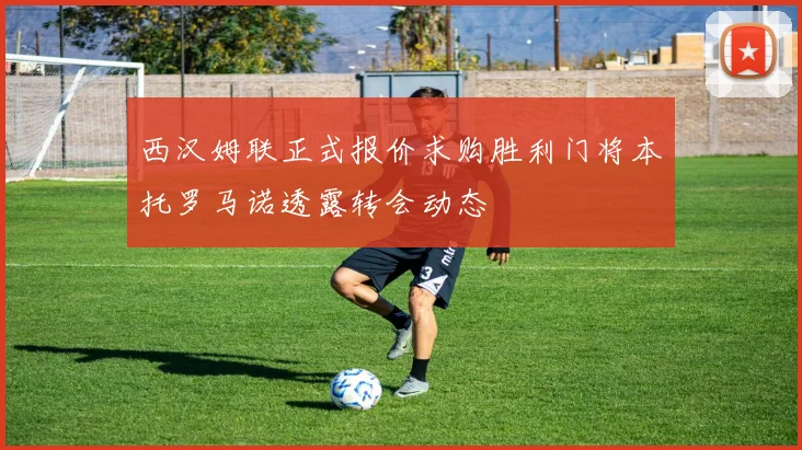 西汉姆联正式报价求购胜利门将本托罗马诺透露转会动态