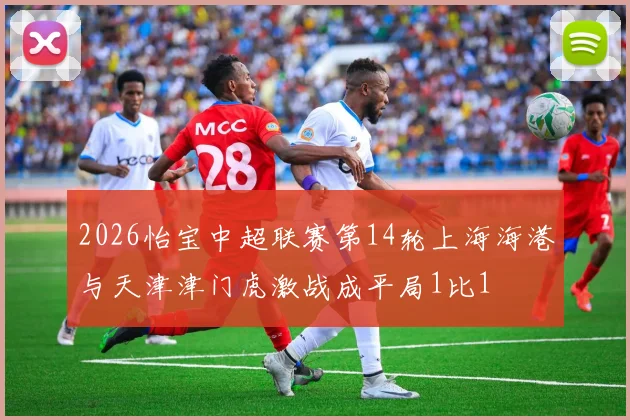 2026怡宝中超联赛第14轮上海海港与天津津门虎激战成平局1比1