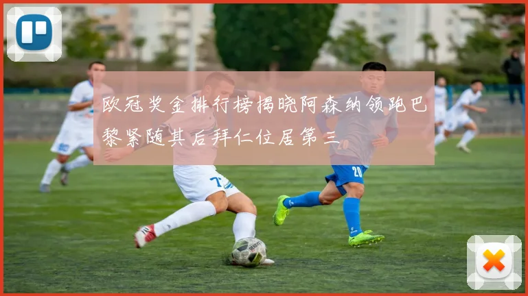 欧冠奖金排行榜揭晓阿森纳领跑巴黎紧随其后拜仁位居第三