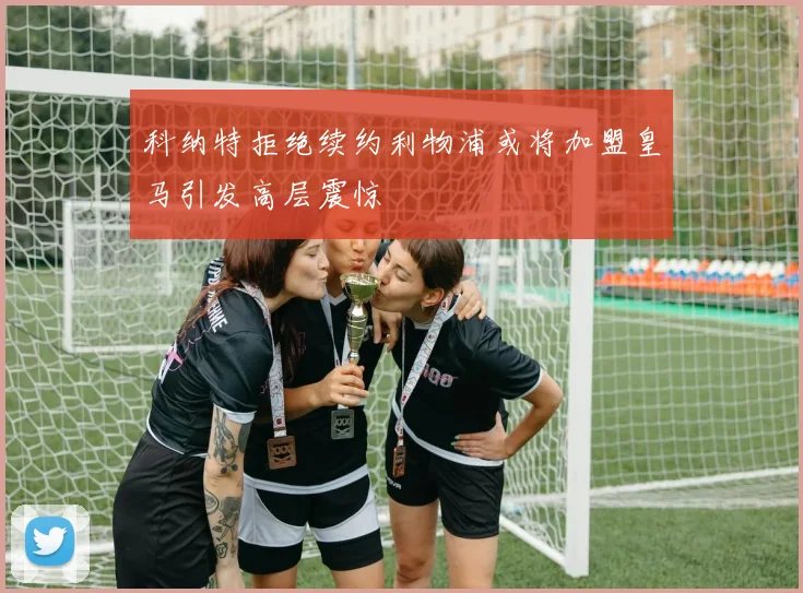 科纳特拒绝续约利物浦或将加盟皇马引发高层震惊