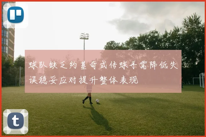 球队缺乏约基奇式传球手需降低失误稳妥应对提升整体表现