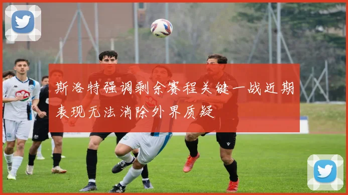 斯洛特强调剩余赛程关键一战近期表现无法消除外界质疑