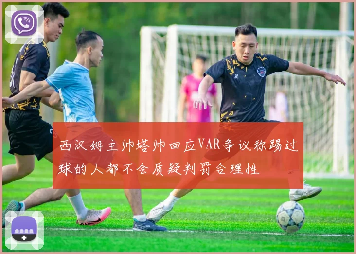 西汉姆主帅塔帅回应VAR争议称踢过球的人都不会质疑判罚合理性