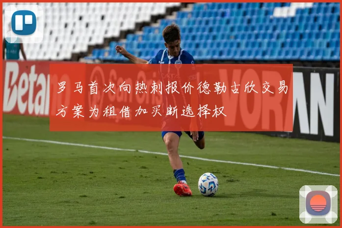 罗马首次向热刺报价德勒古欣交易方案为租借加买断选择权