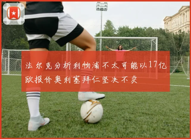 法尔克分析利物浦不太可能以17亿欧报价奥利塞拜仁坚决不卖
