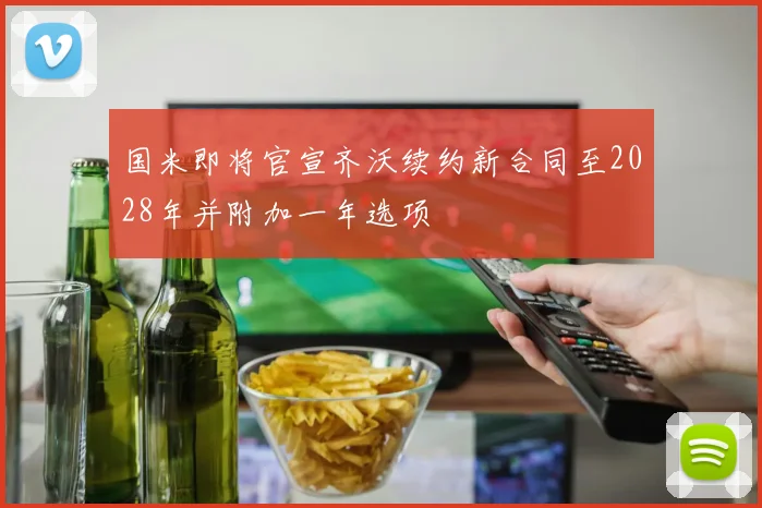 国米即将官宣齐沃续约新合同至2028年并附加一年选项