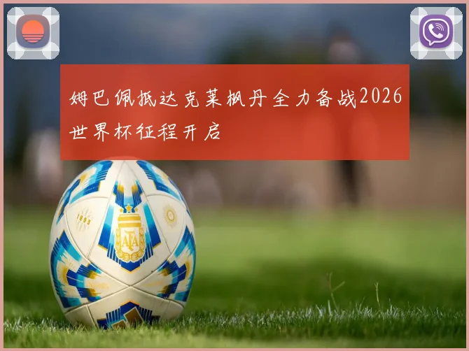 姆巴佩抵达克莱枫丹全力备战2026世界杯征程开启