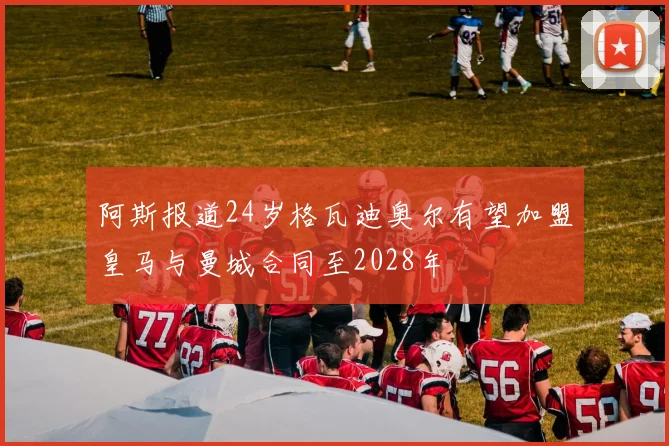 阿斯报道24岁格瓦迪奥尔有望加盟皇马与曼城合同至2028年